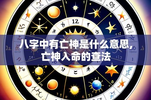 八字中有亡神是什么意思,亡神入命的查法