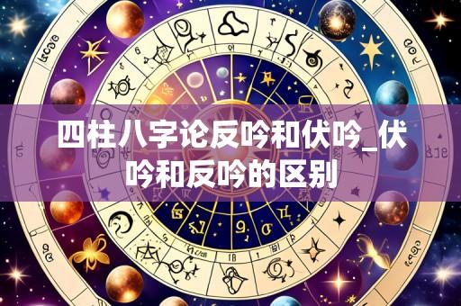 四柱八字论反吟和伏吟_伏吟和反吟的区别