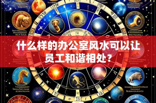 什么样的办公室风水可以让员工和谐相处?