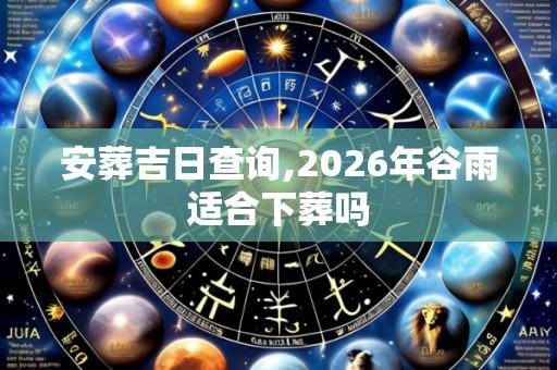 安葬吉日查询,2026年谷雨适合下葬吗