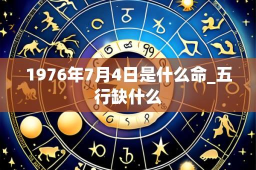 1976年7月4日是什么命_五行缺什么