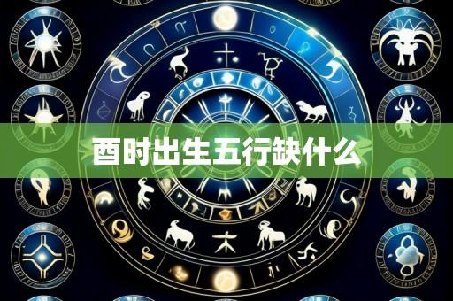 酉时出生五行缺什么