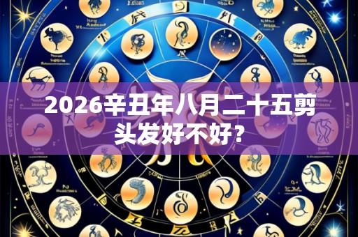 2026辛丑年八月二十五剪头发好不好?