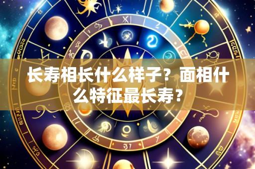 长寿相长什么样子?面相什么特征最长寿?