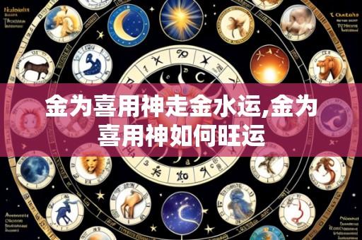 金为喜用神走金水运,金为喜用神如何旺运