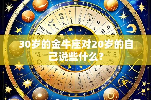 30岁的金牛座对20岁的自己说些什么?