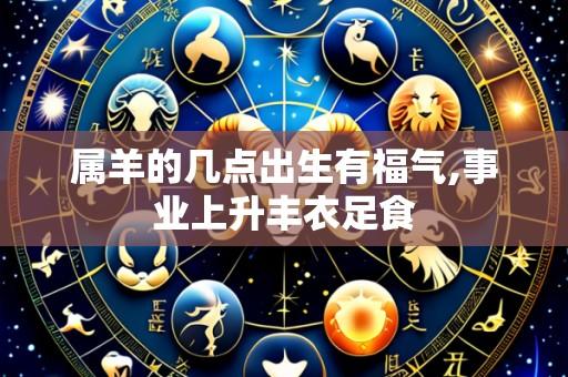 属羊的几点出生有福气,事业上升丰衣足食