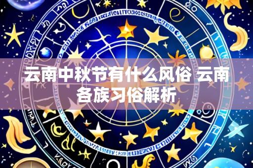 云南中秋节有什么风俗 云南各族习俗解析