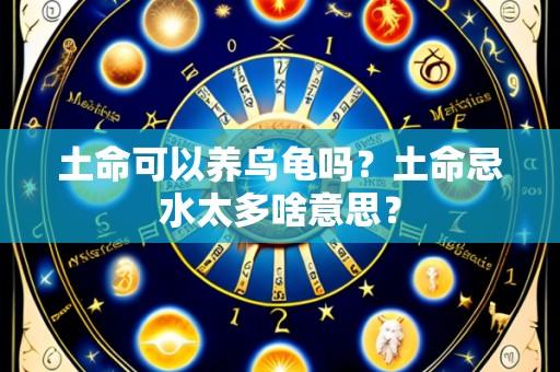 土命可以养乌龟吗?土命忌水太多啥意思?
