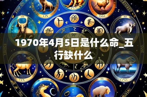 1970年4月5日是什么命_五行缺什么