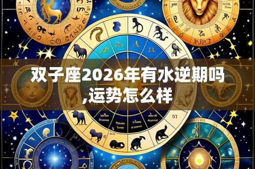 双子座2026年有水逆期吗,运势怎么样