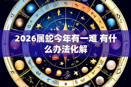 2026属蛇今年有一难 有什么办法化解