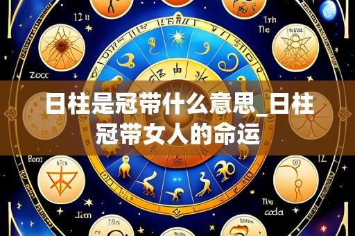 日柱是冠带什么意思_日柱冠带女人的命运