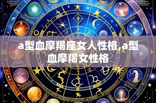 a型血摩羯座女人性格,a型血摩羯女性格