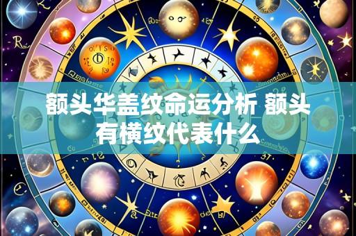 额头华盖纹命运分析 额头有横纹代表什么