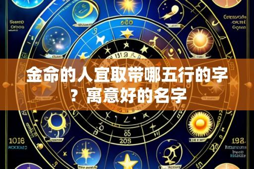金命的人宜取带哪五行的字？寓意好的名字
