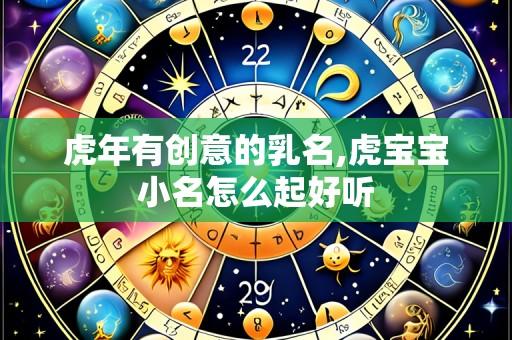 虎年有创意的乳名,虎宝宝小名怎么起好听