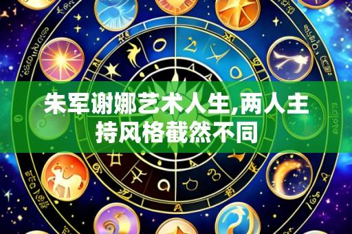 朱军谢娜艺术人生,两人主持风格截然不同