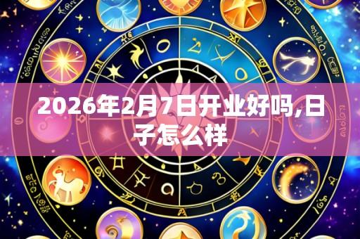 2026年2月7日开业好吗,日子怎么样