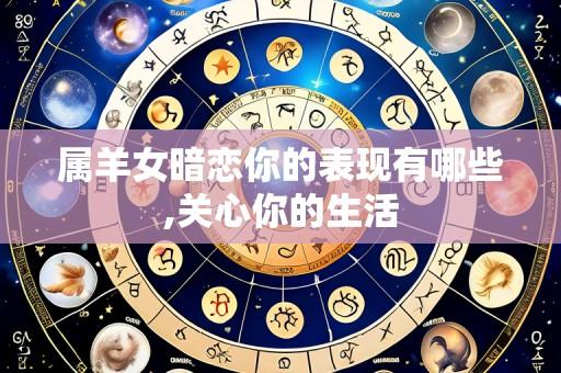 属羊女暗恋你的表现有哪些,关心你的生活
