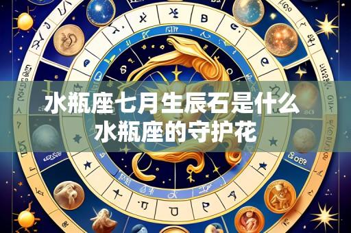 水瓶座七月生辰石是什么 水瓶座的守护花