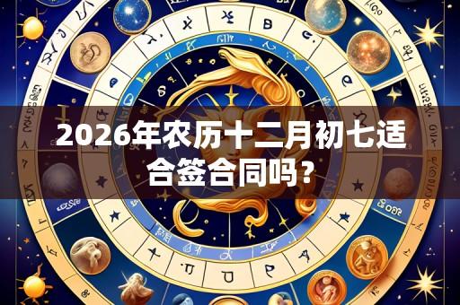 2026年农历十二月初七适合签合同吗？