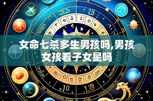 女命七杀多生男孩吗,男孩女孩看子女星吗