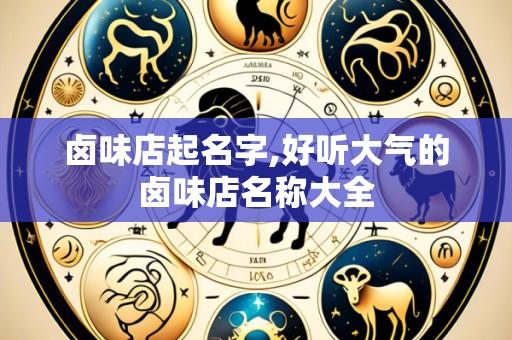 卤味店起名字,好听大气的卤味店名称大全