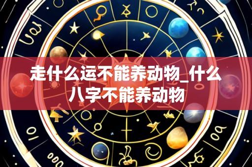 走什么运不能养动物_什么八字不能养动物