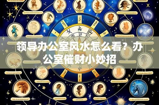 领导办公室风水怎么看?办公室催财小妙招