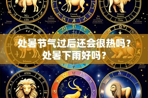 处暑节气过后还会很热吗？处暑下雨好吗？