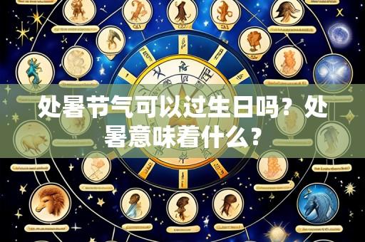 处暑节气可以过生日吗？处暑意味着什么？