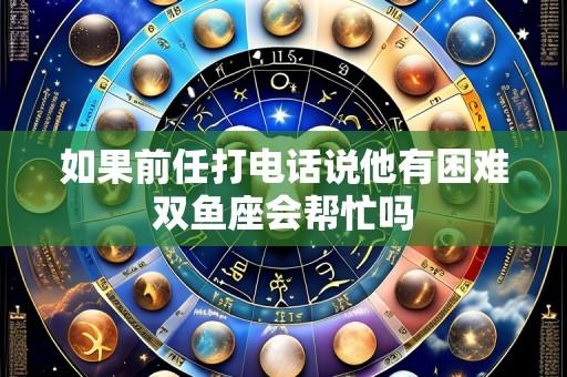 如果前任打电话说他有困难双鱼座会帮忙吗