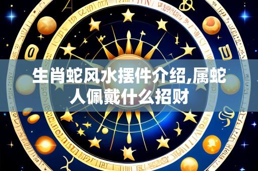 生肖蛇风水摆件介绍,属蛇人佩戴什么招财