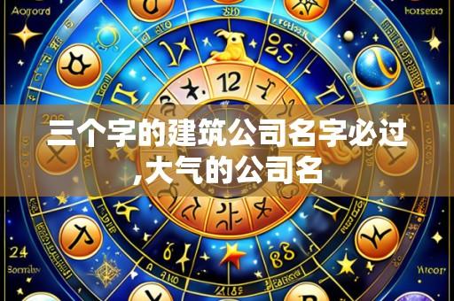 三个字的建筑公司名字必过,大气的公司名