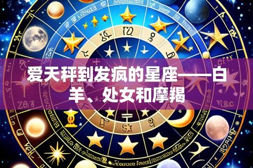 爱天秤到发疯的星座——白羊、处女和摩羯