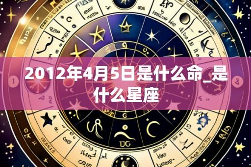 2012年4月5日是什么命_是什么星座