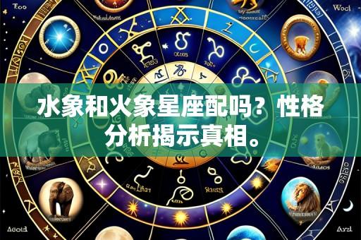 水象和火象星座配吗?性格分析揭示真相。
