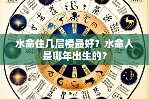 水命住几层楼最好?水命人是哪年出生的?