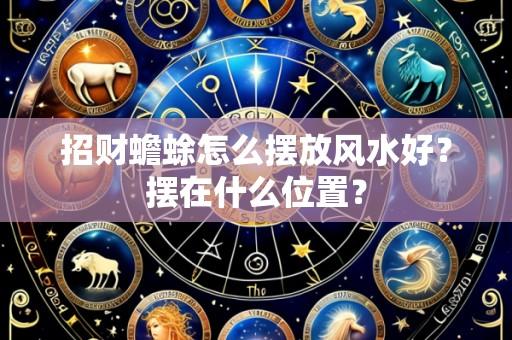 招财蟾蜍怎么摆放风水好？摆在什么位置？
