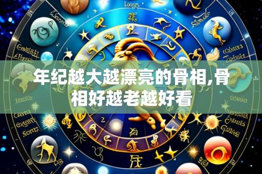 年纪越大越漂亮的骨相,骨相好越老越好看