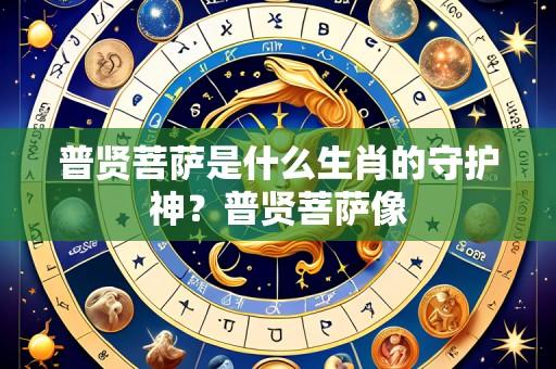 普贤菩萨是什么生肖的守护神？普贤菩萨像