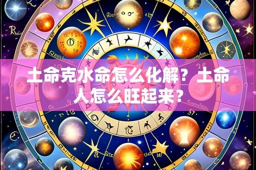 土命克水命怎么化解?土命人怎么旺起来?