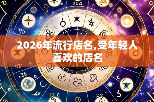 2026年流行店名,受年轻人喜欢的店名