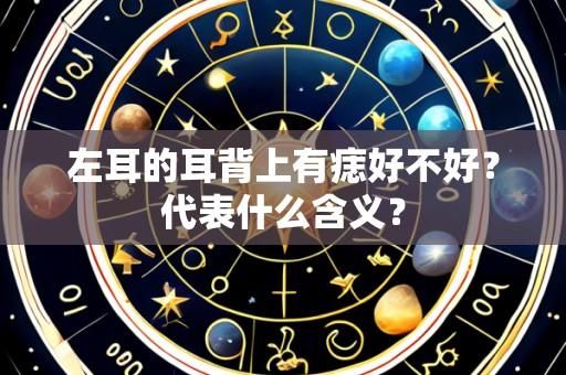 左耳的耳背上有痣好不好？代表什么含义？