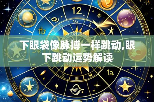 下眼袋像脉搏一样跳动,眼下跳动运势解读