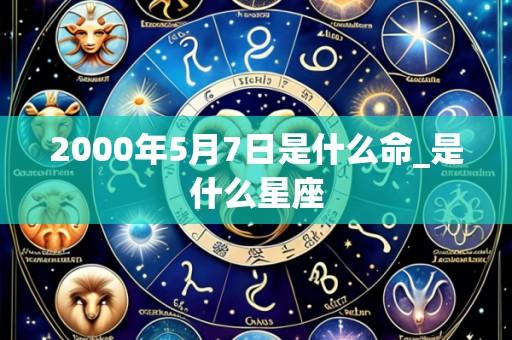 2000年5月7日是什么命_是什么星座