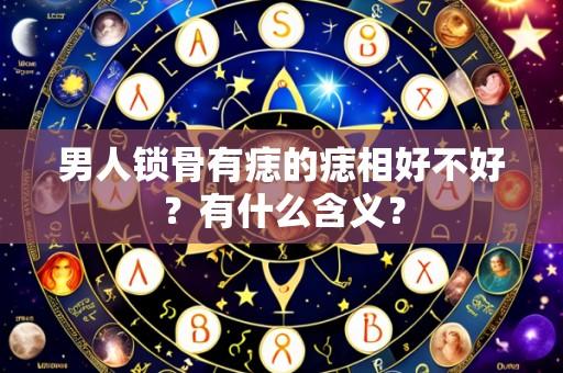 男人锁骨有痣的痣相好不好？有什么含义？