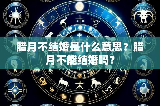 腊月不结婚是什么意思?腊月不能结婚吗?