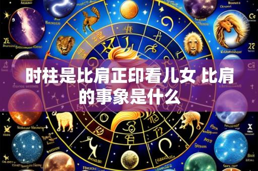 时柱是比肩正印看儿女 比肩的事象是什么